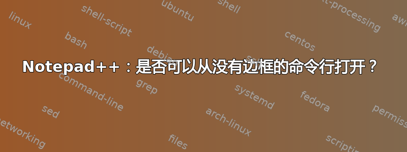 Notepad++：是否可以从没有边框的命令行打开？