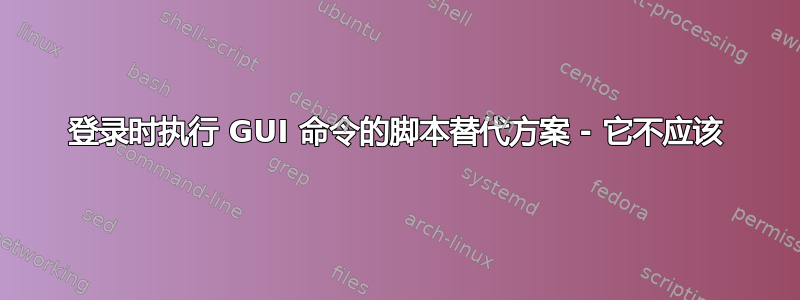 登录时执行 GUI 命令的脚本替代方案 - 它不应该