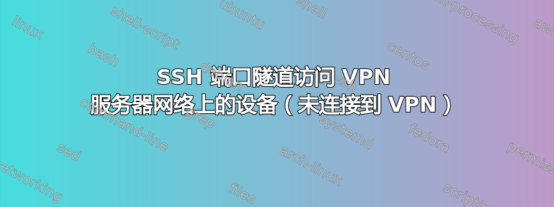 SSH 端口隧道访问 VPN 服务器网络上的设备（未连接到 VPN）