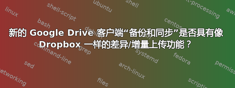 新的 Google Drive 客户端“备份和同步”是否具有像 Dropbox 一样的差异/增量上传功能？