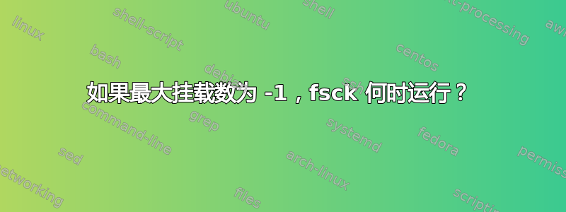 如果最大挂载数为 -1，fsck 何时运行？