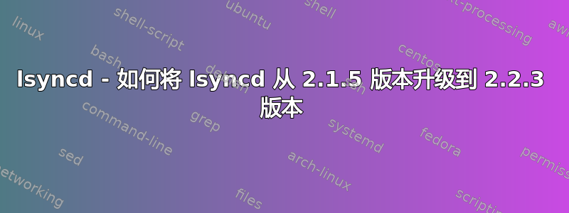 lsyncd - 如何将 lsyncd 从 2.1.5 版本升级到 2.2.3 版本