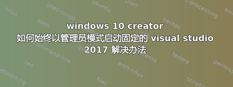 windows 10 creator 如何始终以管理员模式启动固定的 visual studio 2017 解决办法