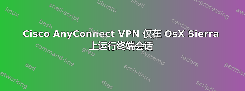 Cisco AnyConnect VPN 仅在 OsX Sierra 上运行终端会话