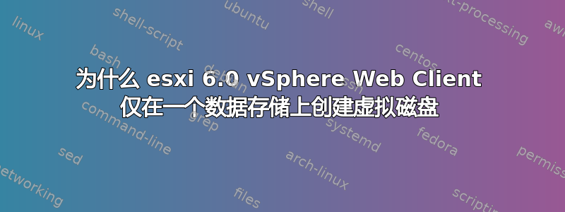 为什么 esxi 6.0 vSphere Web Client 仅在一个数据存储上创建虚拟磁盘