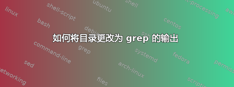 如何将目录更改为 grep 的输出