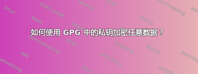 如何使用 GPG 中的私钥加密任意数据？