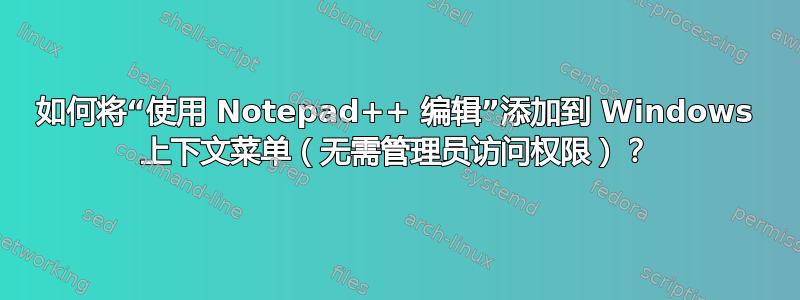 如何将“使用 Notepad++ 编辑”添加到 Windows 上下文菜单（无需管理员访问权限）？