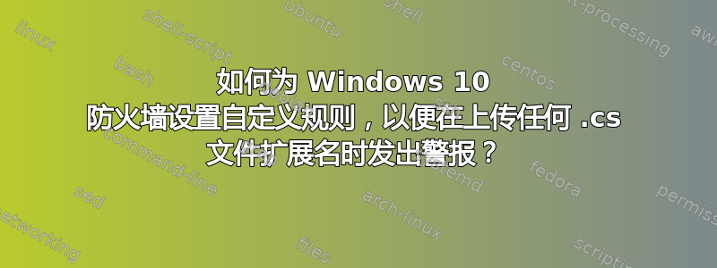 如何为 Windows 10 防火墙设置自定义规则，以便在上传任何 .cs 文件扩展名时发出警报？