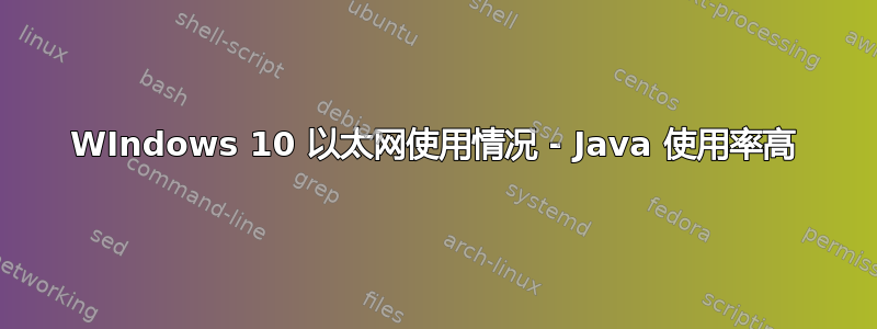 WIndows 10 以太网使用情况 - Java 使用率高