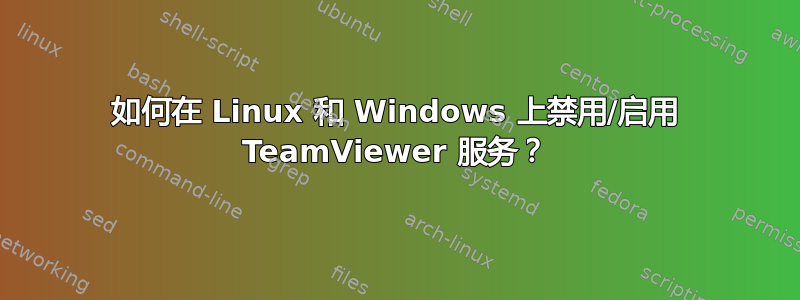 如何在 Linux 和 Windows 上禁用/启用 TeamViewer 服务？