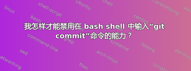 我怎样才能禁用在 bash shell 中输入“git commit”命令的能力？