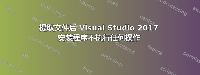 提取文件后 Visual Studio 2017 安装程序不执行任何操作