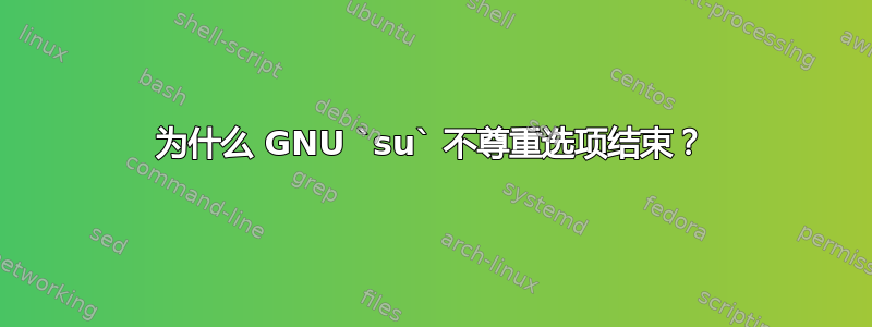 为什么 GNU `su` 不尊重选项结束？