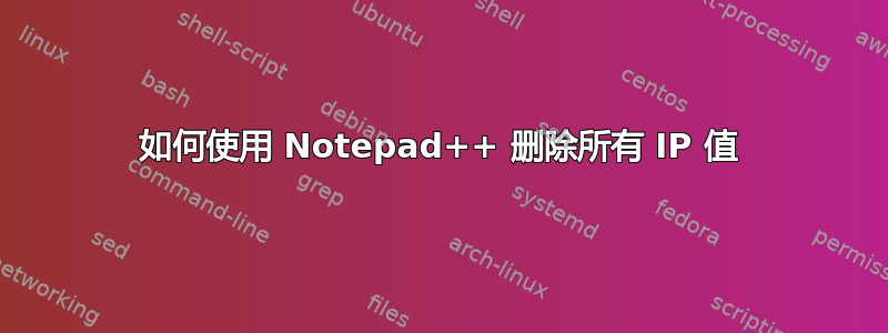 如何使用 Notepad++ 删除所有 IP 值