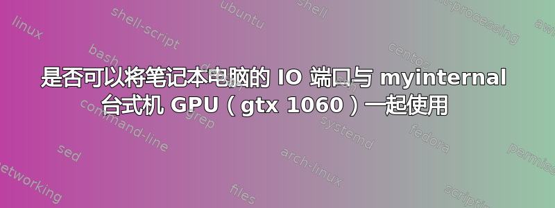 是否可以将笔记本电脑的 IO 端口与 myinternal 台式机 GPU（gtx 1060）一起使用