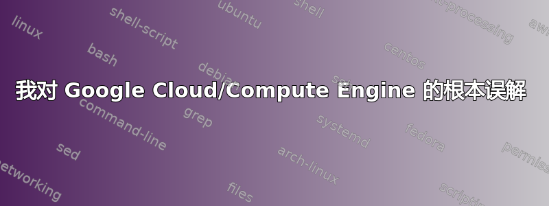 我对 Google Cloud/Compute Engine 的根本误解