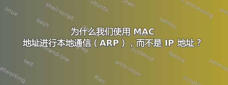 为什么我们使用 MAC 地址进行本地通信（ARP），而不是 IP 地址？