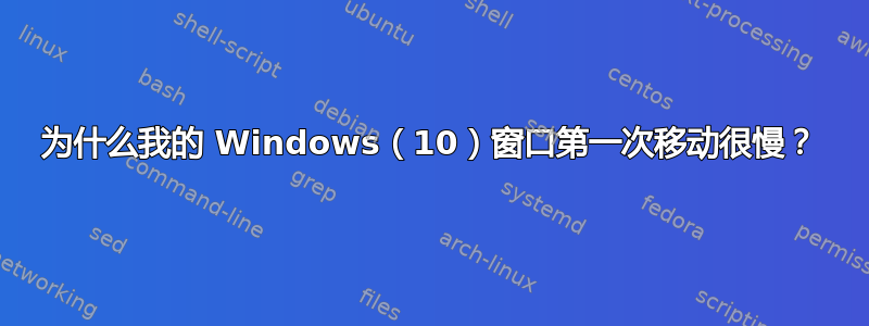 为什么我的 Windows（10）窗口第一次移动很慢？