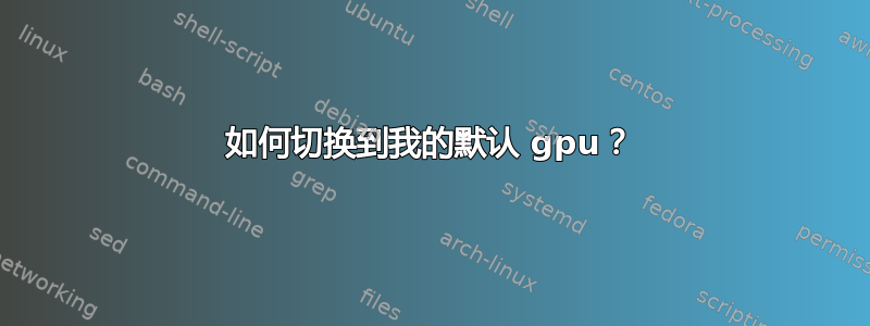 如何切换到我的默认 gpu？