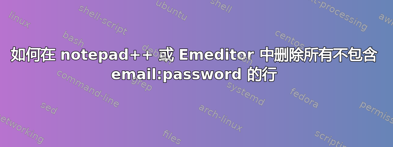 如何在 notepad++ 或 Emeditor 中删除所有不包含 email:password 的行