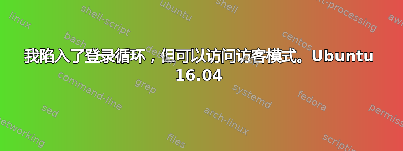 我陷入了登录循环，但可以访问访客模式。Ubuntu 16.04