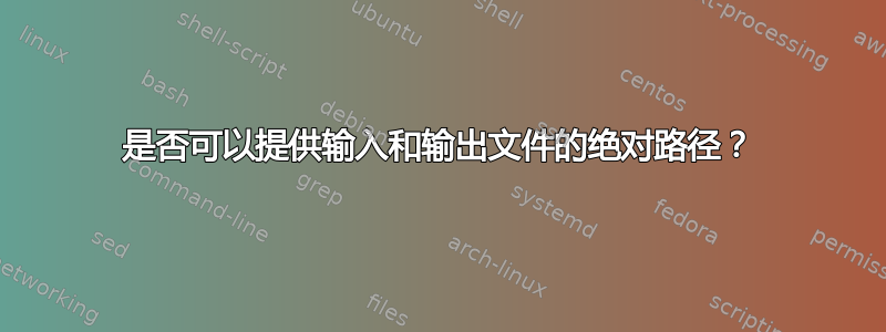 是否可以提供输入和输出文件的绝对路径？