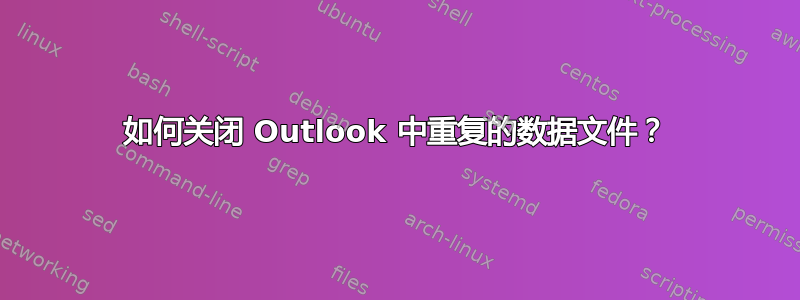 如何关闭 Outlook 中重复的数据文件？