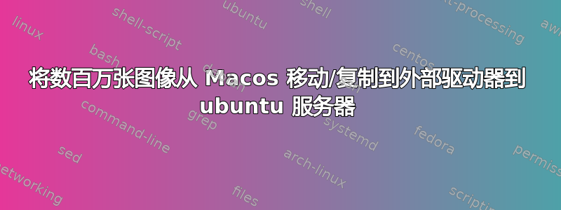 将数百万张图像从 Macos 移动/复制到外部驱动器到 ubuntu 服务器