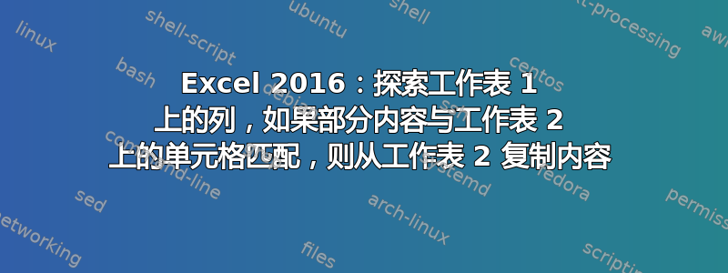 Excel 2016：探索工作表 1 上的列，如果部分内容与工作表 2 上的单元格匹配，则从工作表 2 复制内容