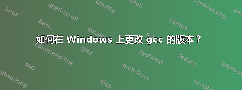 如何在 Windows 上更改 gcc 的版本？