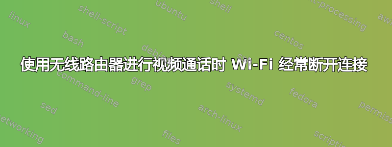 使用无线路由器进行视频通话时 Wi-Fi 经常断开连接