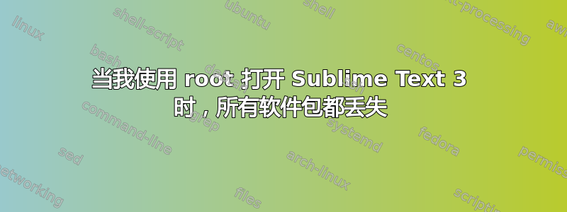 当我使用 root 打开 Sublime Text 3 时，所有软件包都丢失