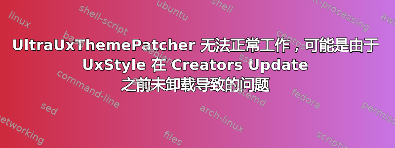 UltraUxThemePatcher 无法正常工作，可能是由于 UxStyle 在 Creators Update 之前未卸载导致的问题