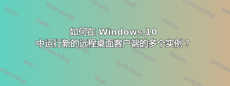 如何在 Windows 10 中运行新的远程桌面客户端的多个实例？