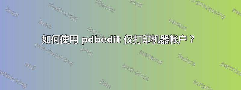 如何使用 pdbedit 仅打印机器帐户？