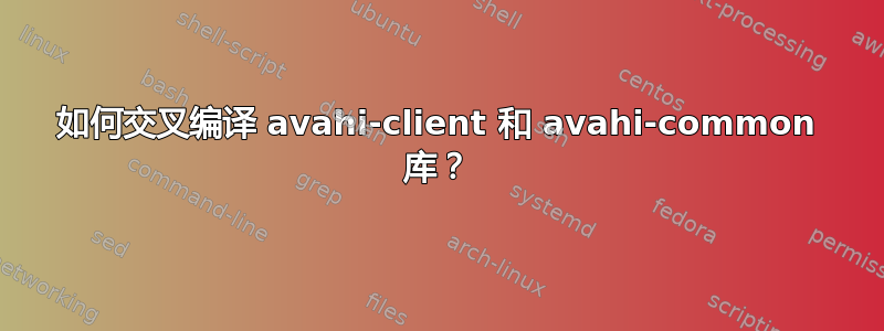 如何交叉编译 avahi-client 和 avahi-common 库？