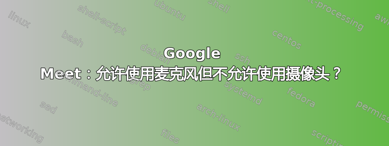 Google Meet：允许使用麦克风但不允许使用摄像头？