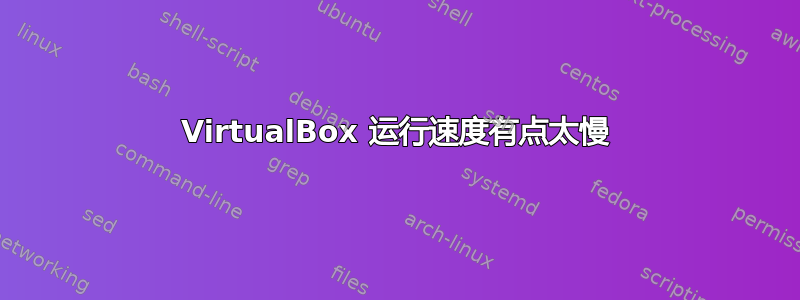 VirtualBox 运行速度有点太慢