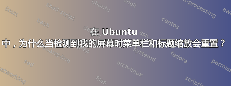 在 Ubuntu 中，为什么当检测到我的屏幕时菜单栏和标题缩放会重置？