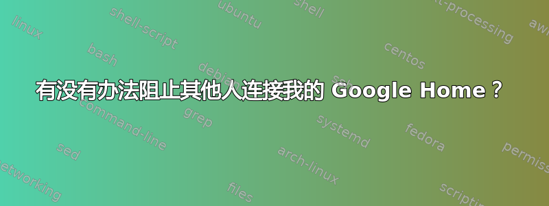 有没有办法阻止其他人连接我的 Google Home？