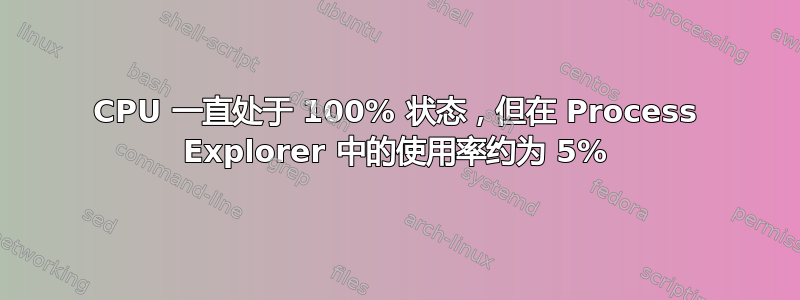 CPU 一直处于 100% 状态，但在 Process Explorer 中的使用率约为 5%