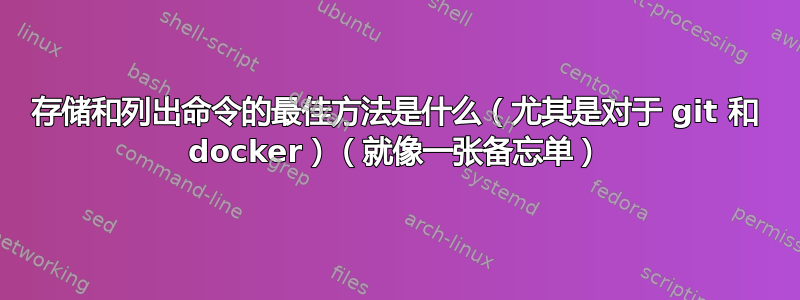 存储和列出命令的最佳方法是什么（尤其是对于 git 和 docker）（就像一张备忘单）