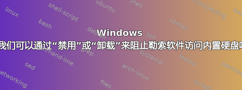 Windows 7：我们可以通过“禁用”或“卸载”来阻止勒索软件访问内置硬盘吗？
