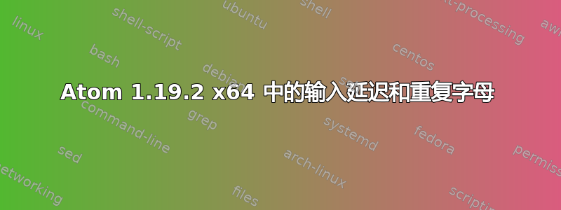 Atom 1.19.2 x64 中的输入延迟和重复字母