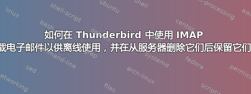 如何在 Thunderbird 中使用 IMAP 下载电子邮件以供离线使用，并在从服务器删除它们后保留它们？