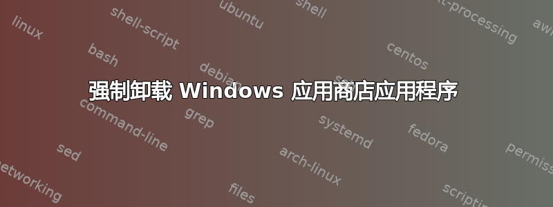 强制卸载 Windows 应用商店应用程序