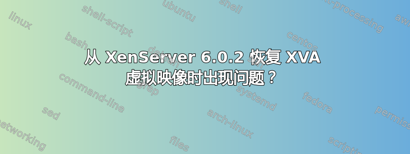 从 XenServer 6.0.2 恢复 XVA 虚拟映像时出现问题？