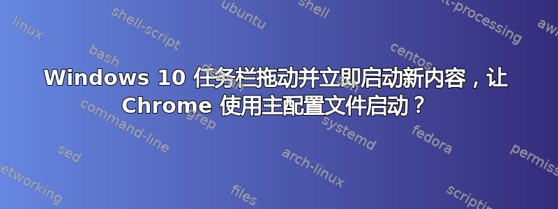 Windows 10 任务栏拖动并立即启动新内容，让 Chrome 使用主配置文件启动？