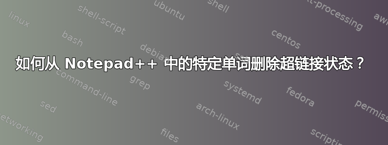 如何从 Notepad++ 中的特定单词删除超链接状态？